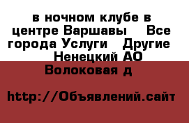 Open Bar в ночном клубе в центре Варшавы! - Все города Услуги » Другие   . Ненецкий АО,Волоковая д.